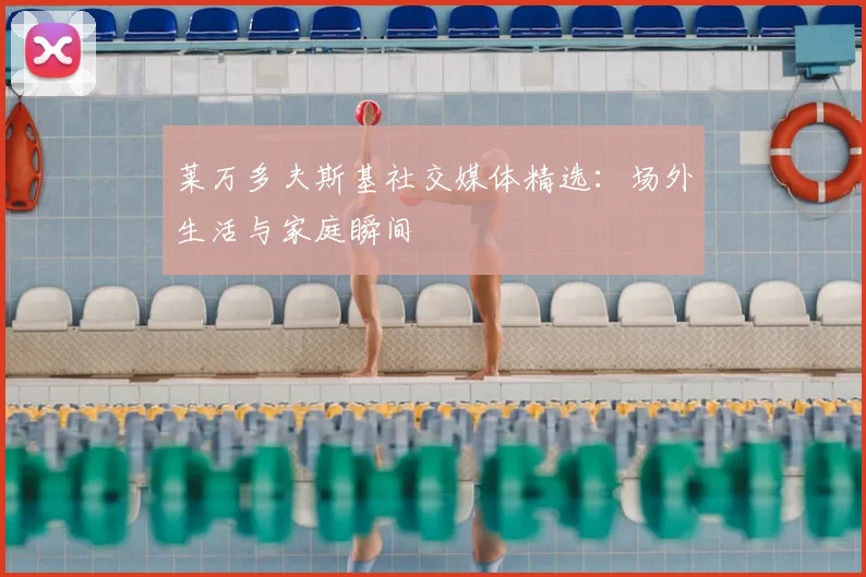莱万多夫斯基社交媒体精选：场外生活与家庭瞬间