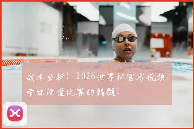 战术分析！2026世界杯官方视频，带你读懂比赛的精髓！
