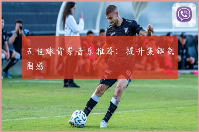 五佳球背景音乐推荐:提升集锦氛围感