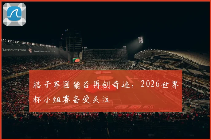 格子军团能否再创奇迹，2026世界杯小组赛备受关注