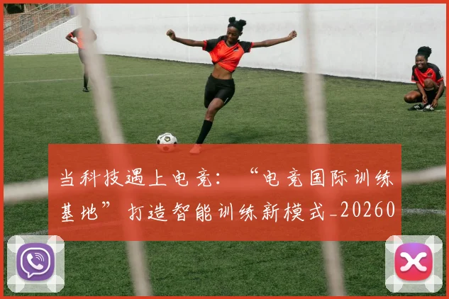 当科技遇上电竞:“电竞国际训练基地”打造智能训练新模式_20260605000742_20260707152818