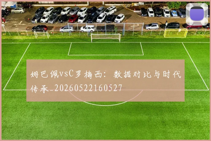 姆巴佩vsC罗梅西：数据对比与时代传承_20260522160527