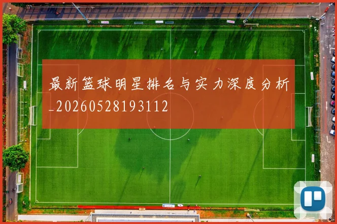 最新篮球明星排名与实力深度分析_20260528193112