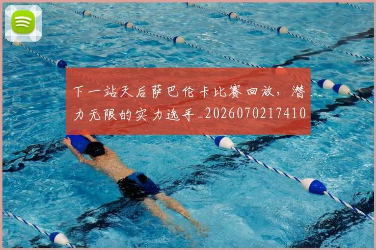 下一站天后萨巴伦卡比赛回放,潜力无限的实力选手_20260702174109