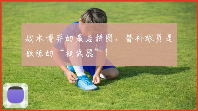 战术博弈的最后拼图,替补球员是教练的“核武器”!