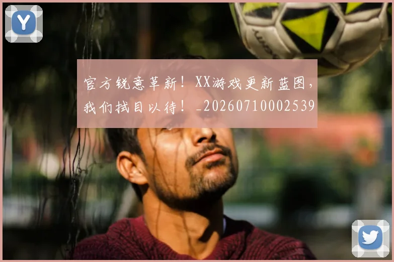 官方锐意革新!XX游戏更新蓝图,我们拭目以待!_20260710002539