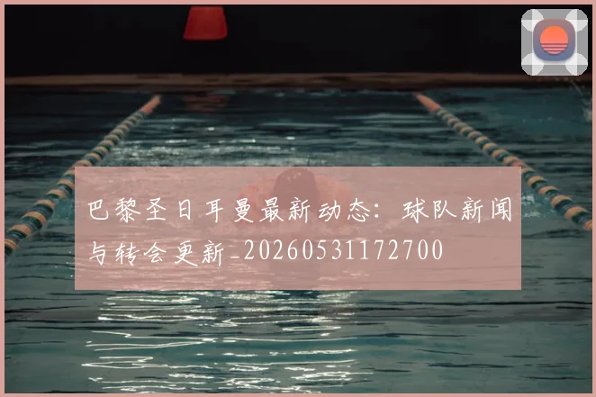 巴黎圣日耳曼最新动态：球队新闻与转会更新_20260531172700