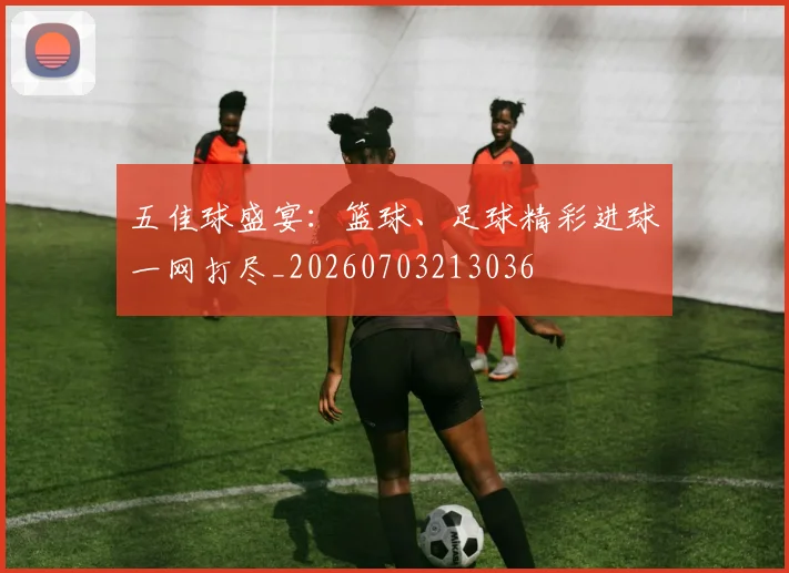 五佳球盛宴：篮球、足球精彩进球一网打尽_20260703213036