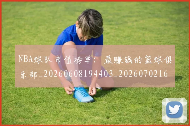 NBA球队市值榜单：最赚钱的篮球俱乐部_20260608194403_20260702165619