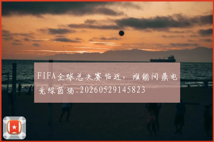 FIFA全球总决赛临近，谁能问鼎电竞绿茵场_20260529145823
