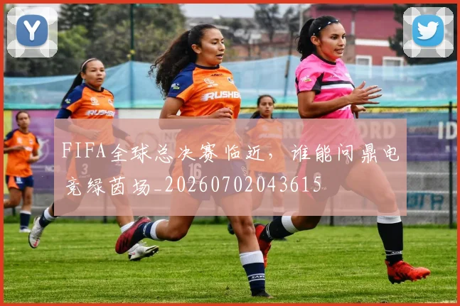 FIFA全球总决赛临近，谁能问鼎电竞绿茵场_20260702043615