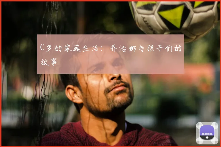 C罗的家庭生活:乔治娜与孩子们的故事