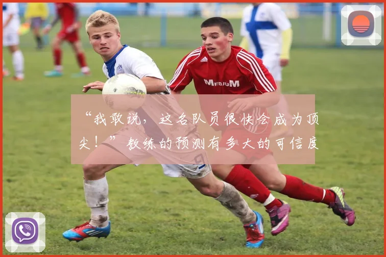 “我敢说,这名队员很快会成为顶尖!”教练的预测有多大的可信度