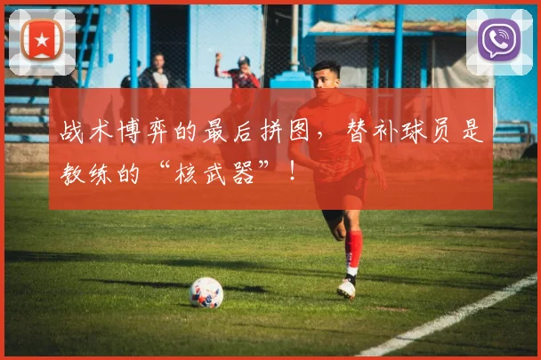 战术博弈的最后拼图，替补球员是教练的“核武器”！
