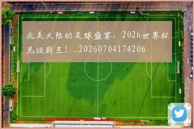 北美大陆的足球盛宴,2026世界杯见证新王!_20260704174206