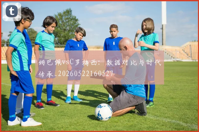 姆巴佩vsC罗梅西:数据对比与时代传承_20260522160527
