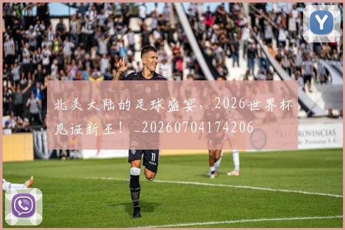 北美大陆的足球盛宴，2026世界杯见证新王！_20260704174206