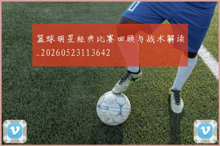 篮球明星经典比赛回顾与战术解读_20260523113642