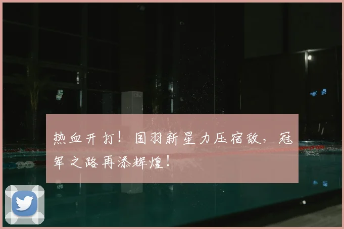 热血开打!国羽新星力压宿敌,冠军之路再添辉煌!