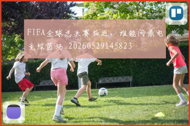 FIFA全球总决赛临近，谁能问鼎电竞绿茵场_20260529145823