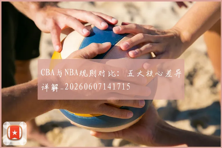 CBA与NBA规则对比:五大核心差异详解_20260607141715
