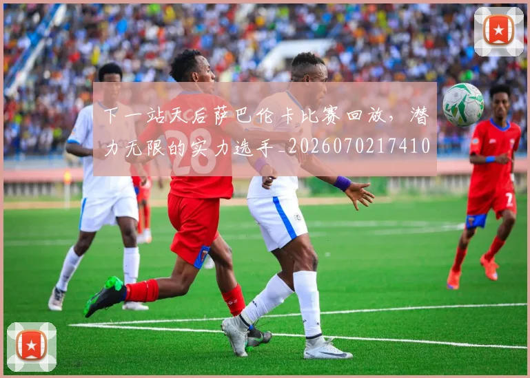 下一站天后萨巴伦卡比赛回放，潜力无限的实力选手_20260702174109