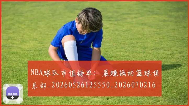 NBA球队市值榜单:最赚钱的篮球俱乐部_20260526125550_20260702165617