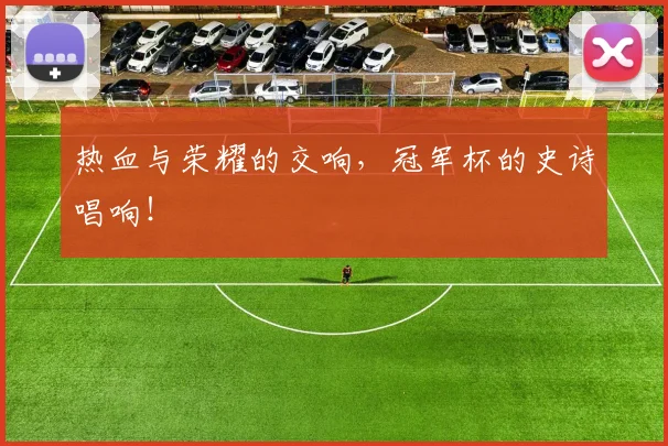 热血与荣耀的交响,冠军杯的史诗唱响!