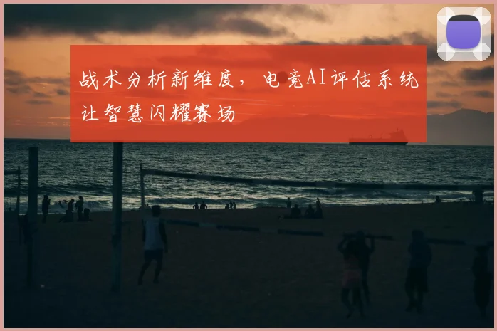 战术分析新维度，电竞AI评估系统让智慧闪耀赛场