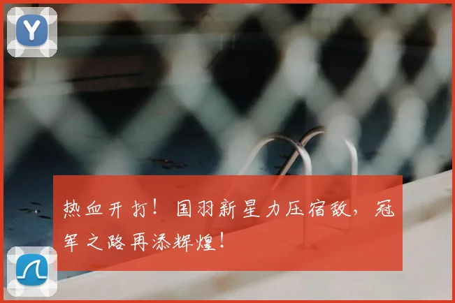 热血开打!国羽新星力压宿敌,冠军之路再添辉煌!