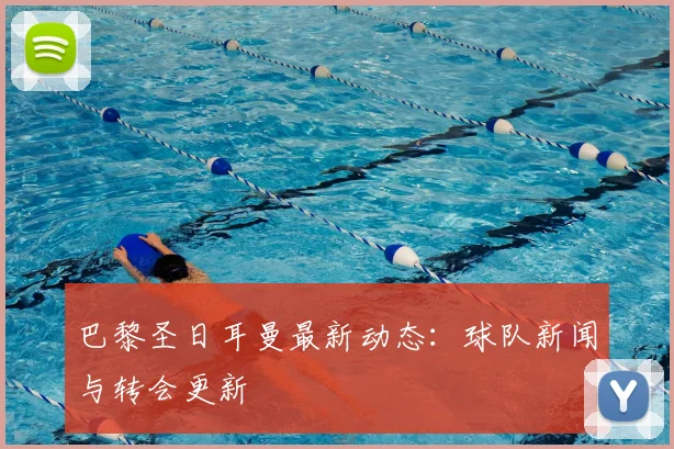 巴黎圣日耳曼最新动态：球队新闻与转会更新