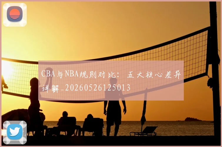 CBA与NBA规则对比：五大核心差异详解_20260526125013