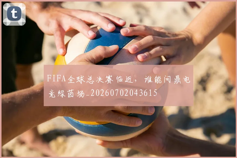 FIFA全球总决赛临近,谁能问鼎电竞绿茵场_20260702043615