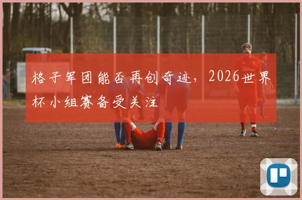 格子军团能否再创奇迹,2026世界杯小组赛备受关注