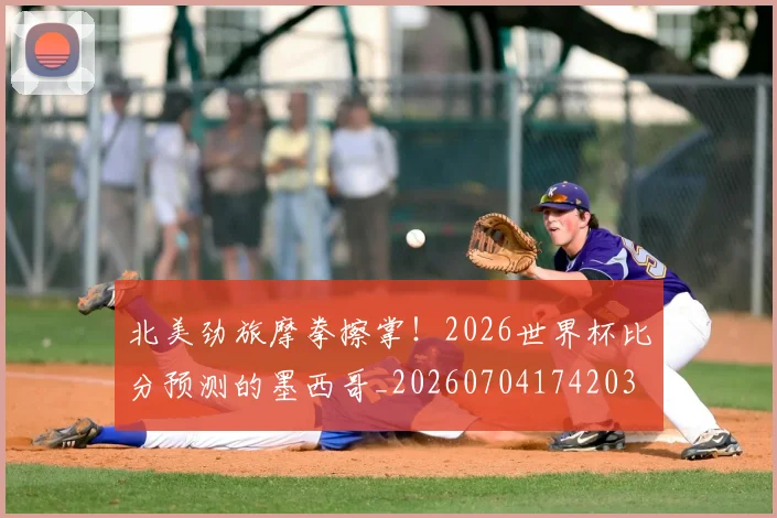 北美劲旅摩拳擦掌!2026世界杯比分预测的墨西哥_20260704174203