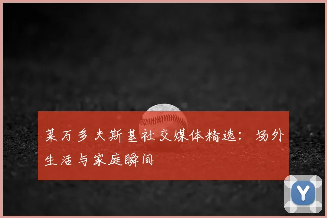 莱万多夫斯基社交媒体精选：场外生活与家庭瞬间