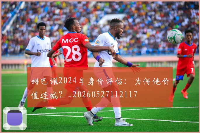姆巴佩2024年身价评估:为何他价值连城?_20260527112117