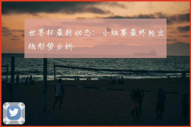 世界杯最新动态:小组赛最终轮出线形势分析