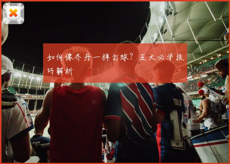 如何像乔丹一样打球?五大必学技巧解析