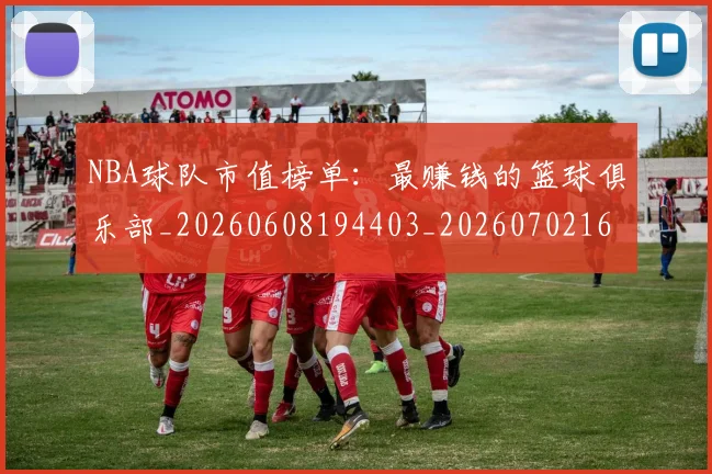 NBA球队市值榜单：最赚钱的篮球俱乐部_20260608194403_20260702165619