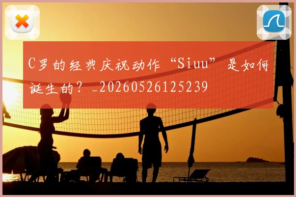 C罗的经典庆祝动作“Siuu”是如何诞生的?_20260526125239