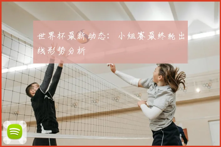 世界杯最新动态:小组赛最终轮出线形势分析
