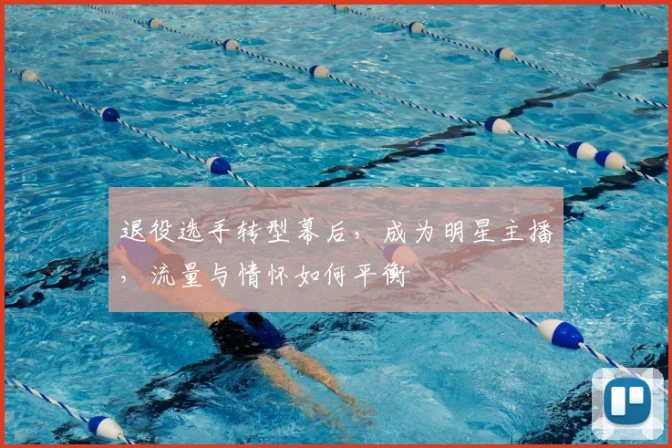 退役选手转型幕后，成为明星主播，流量与情怀如何平衡