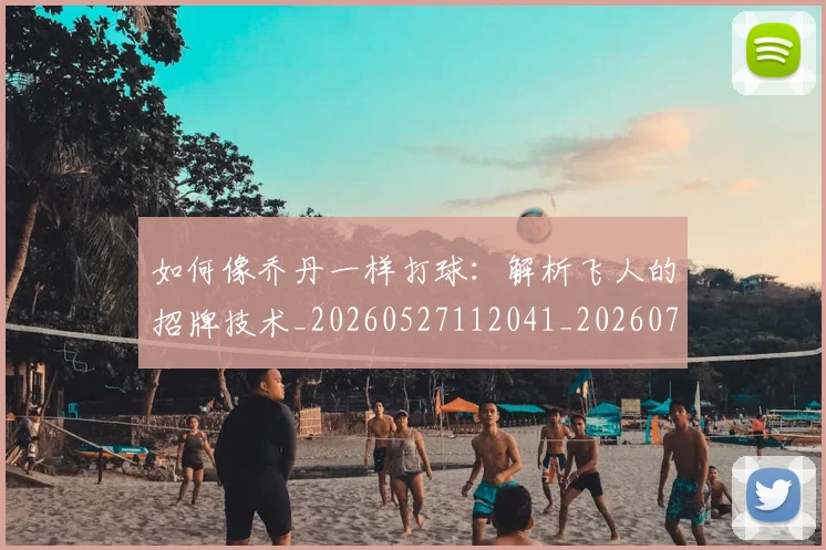 如何像乔丹一样打球：解析飞人的招牌技术_20260527112041_20260707022443