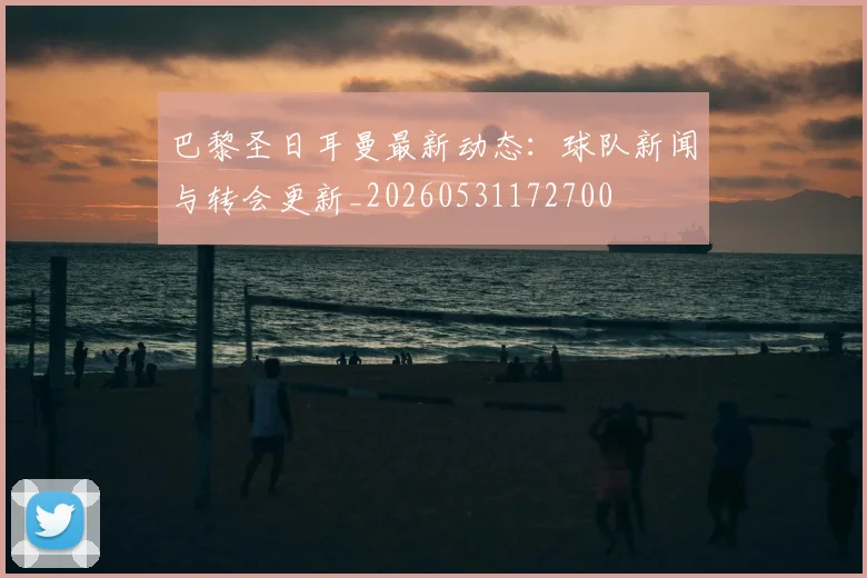 巴黎圣日耳曼最新动态:球队新闻与转会更新_20260531172700