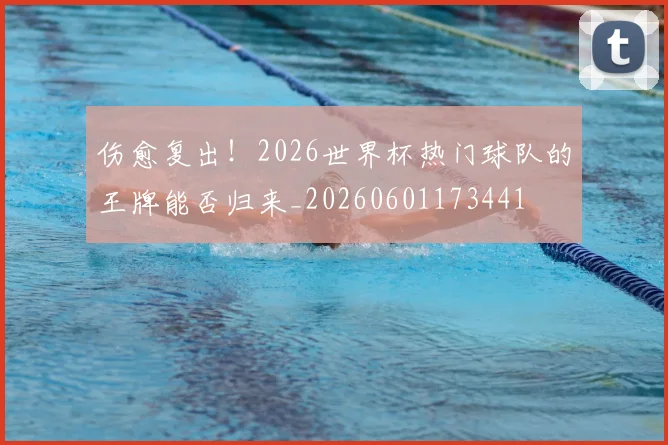 伤愈复出!2026世界杯热门球队的王牌能否归来_20260601173441