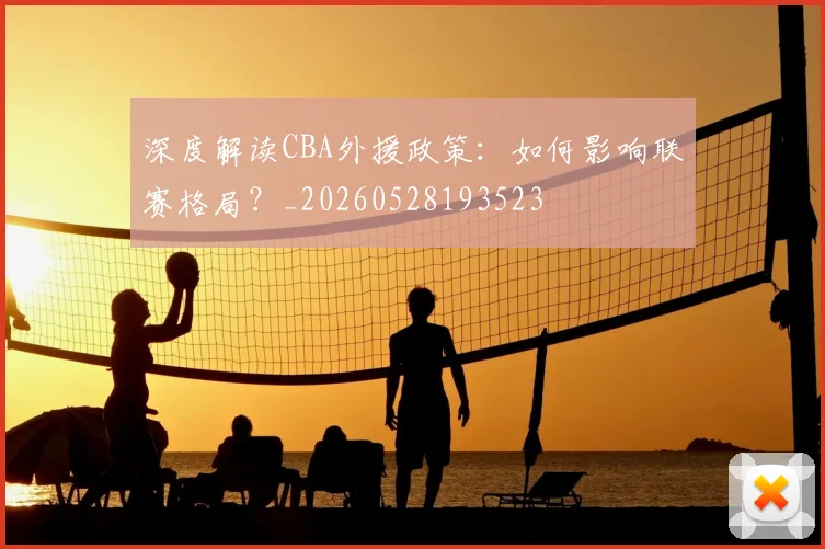 深度解读CBA外援政策：如何影响联赛格局？_20260528193523