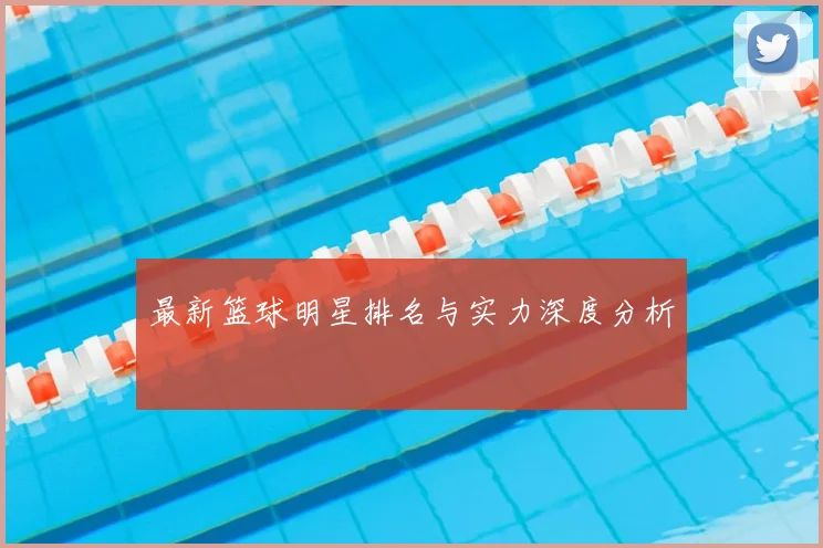 最新篮球明星排名与实力深度分析
