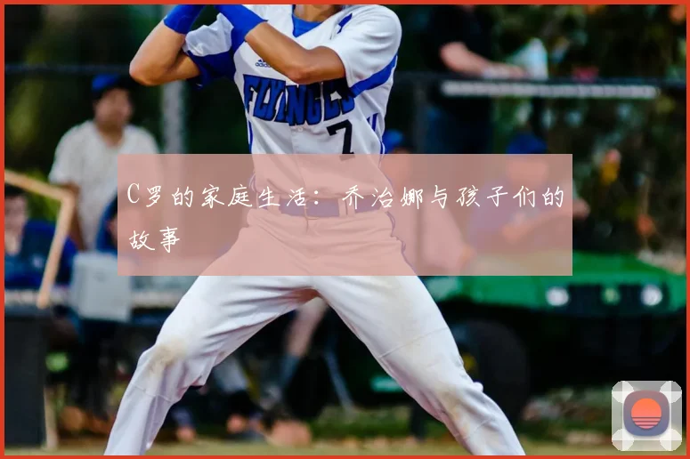 C罗的家庭生活:乔治娜与孩子们的故事