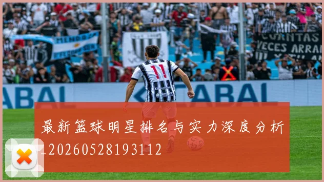 最新篮球明星排名与实力深度分析_20260528193112